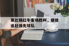 金年会-莱比锡红牛客场胜利，继续追赶领先球队的简单介绍