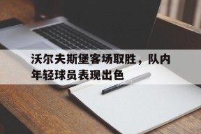 金年会体育-关于沃尔夫斯堡客场取胜，队内年轻球员表现出色的信息