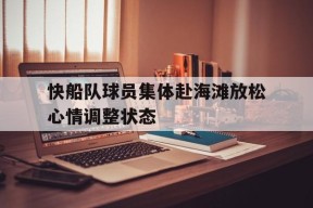 金年会-关于快船队球员集体赴海滩放松心情调整状态的信息