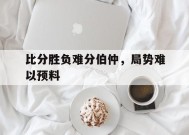 金年会-比分胜负难分伯仲，局势难以预料(比分胜负难分伯仲,局势难以预料什么意思)
