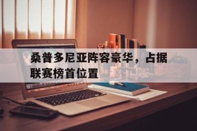 金年会体育-包含桑普多尼亚阵容豪华，占据联赛榜首位置的词条