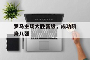 jnh-罗马主场大胜晋级,成功跻身八强的是谁