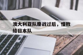 金年会-澳大利亚队鏖战过后，惜败给日本队