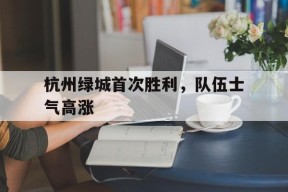 金年会-包含杭州绿城首次胜利，队伍士气高涨的词条