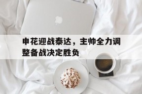 金年会-包含申花迎战泰达，主帅全力调整备战决定胜负的词条