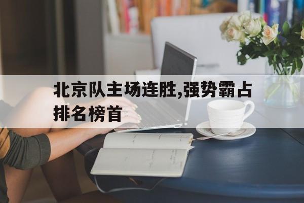 关于北京队主场连胜,强势霸占排名榜首的信息