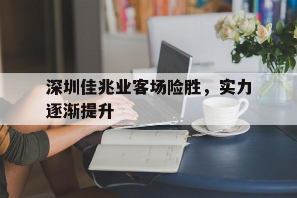深圳佳兆业客场险胜，实力逐渐提升的简单介绍