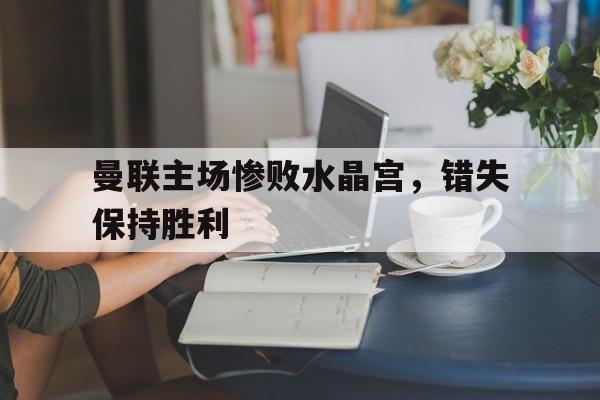 曼联主场惨败水晶宫,错失保持胜利(曼联00闷平水晶宫) 曼联主场惨败水晶宫,错失保持胜利(曼联00闷平水晶宫)